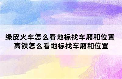 绿皮火车怎么看地标找车厢和位置 高铁怎么看地标找车厢和位置